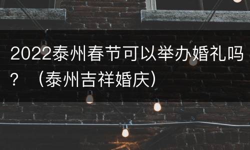2022泰州春节可以举办婚礼吗？（泰州吉祥婚庆）
