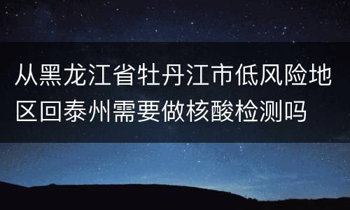 从黑龙江省牡丹江市低风险地区回泰州需要做核酸检测吗