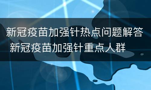 新冠疫苗加强针热点问题解答 新冠疫苗加强针重点人群