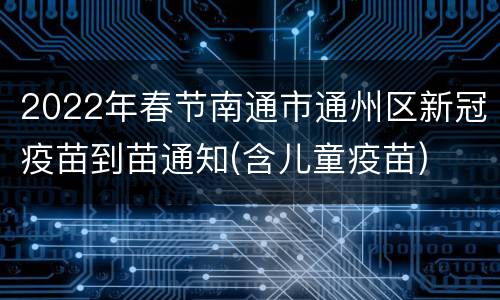 2022年春节南通市通州区新冠疫苗到苗通知(含儿童疫苗)