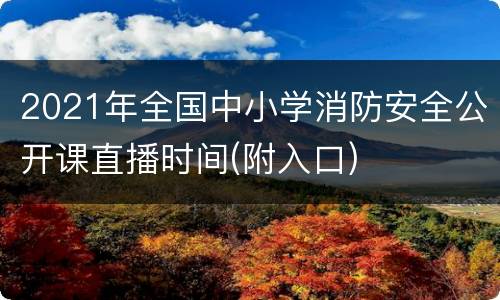 2021年全国中小学消防安全公开课直播时间(附入口)