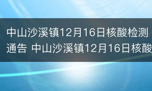 中山沙溪镇12月16日核酸检测通告 中山沙溪镇12月16日核酸检测通告书