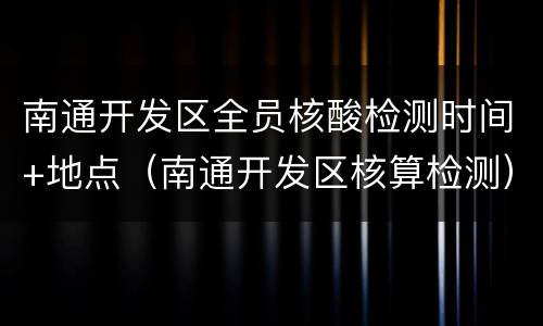 南通开发区全员核酸检测时间+地点（南通开发区核算检测）