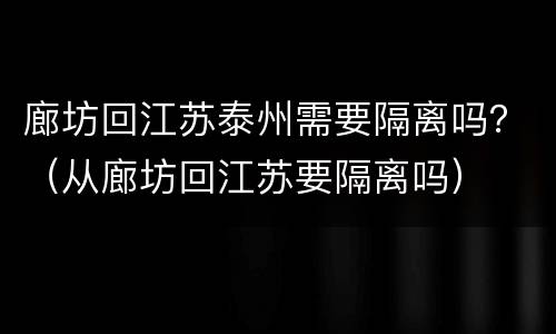 廊坊回江苏泰州需要隔离吗？（从廊坊回江苏要隔离吗）