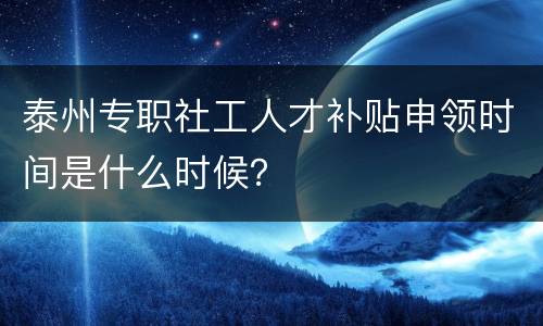 泰州专职社工人才补贴申领时间是什么时候？