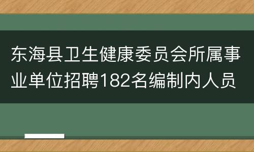东海县卫生健康委员会所属事业单位招聘182名编制内人员