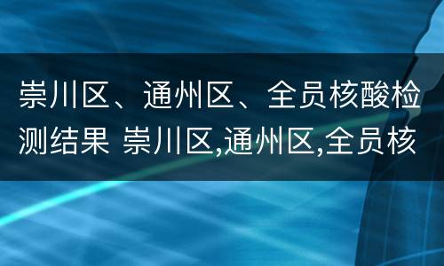 崇川区、通州区、全员核酸检测结果 崇川区,通州区,全员核酸检测结果多久出