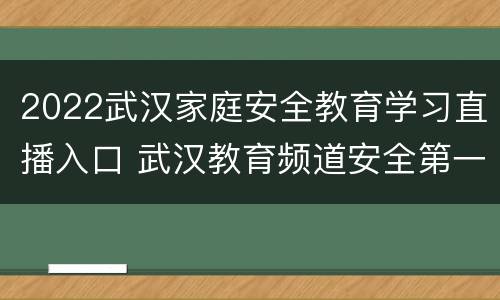 2022武汉家庭安全教育学习直播入口 武汉教育频道安全第一课