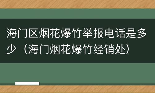 海门区烟花爆竹举报电话是多少（海门烟花爆竹经销处）
