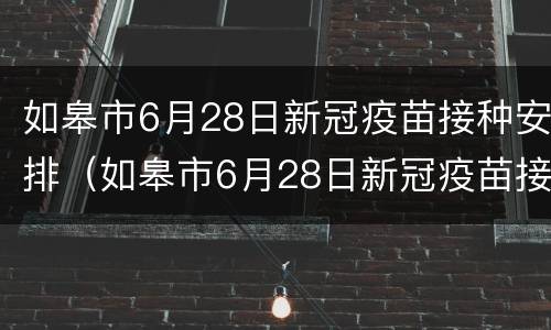 如皋市6月28日新冠疫苗接种安排（如皋市6月28日新冠疫苗接种安排表）