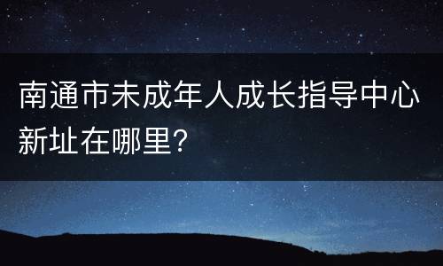 南通市未成年人成长指导中心新址在哪里？