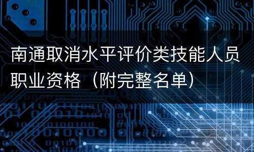 南通取消水平评价类技能人员职业资格（附完整名单）