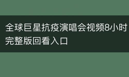 全球巨星抗疫演唱会视频8小时完整版回看入口