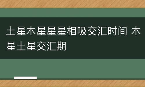 土星木星星星相吸交汇时间 木星土星交汇期