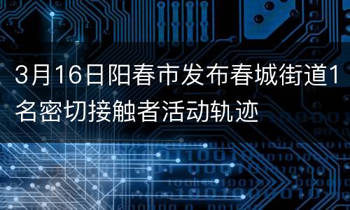 3月16日阳春市发布春城街道1名密切接触者活动轨迹
