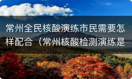 常州全民核酸演练市民需要怎样配合（常州核酸检测演练是真的检测吗）