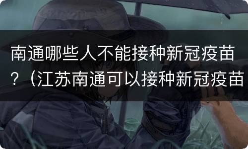 南通哪些人不能接种新冠疫苗?（江苏南通可以接种新冠疫苗吗）