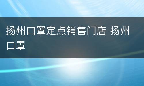 扬州口罩定点销售门店 扬州 口罩