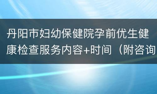 丹阳市妇幼保健院孕前优生健康检查服务内容+时间（附咨询电话）