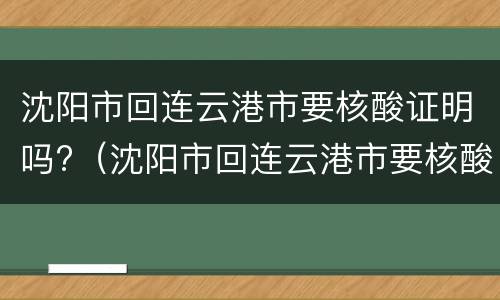 沈阳市回连云港市要核酸证明吗?（沈阳市回连云港市要核酸证明吗最新）