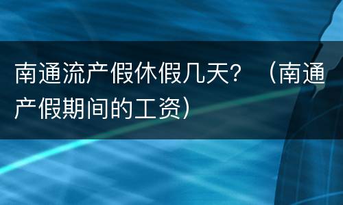 南通流产假休假几天？（南通产假期间的工资）