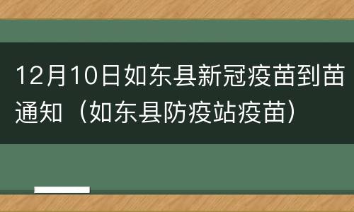 12月10日如东县新冠疫苗到苗通知（如东县防疫站疫苗）
