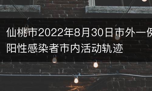 仙桃市2022年8月30日市外一例阳性感染者市内活动轨迹