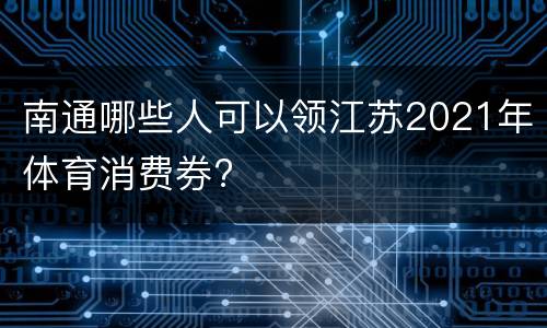 南通哪些人可以领江苏2021年体育消费券?