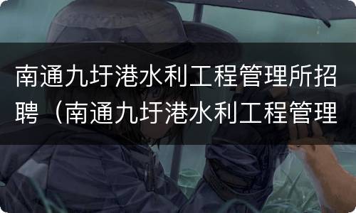 南通九圩港水利工程管理所招聘（南通九圩港水利工程管理所招聘信息）