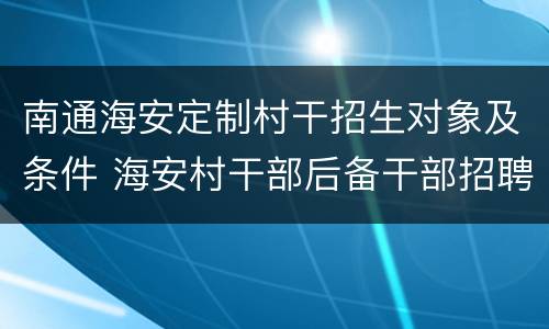 南通海安定制村干招生对象及条件 海安村干部后备干部招聘
