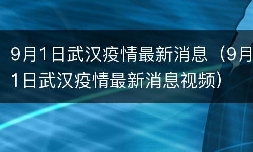 9月1日武汉疫情最新消息（9月1日武汉疫情最新消息视频）