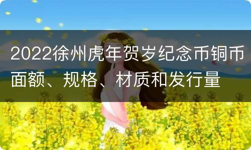 2022徐州虎年贺岁纪念币铜币面额、规格、材质和发行量