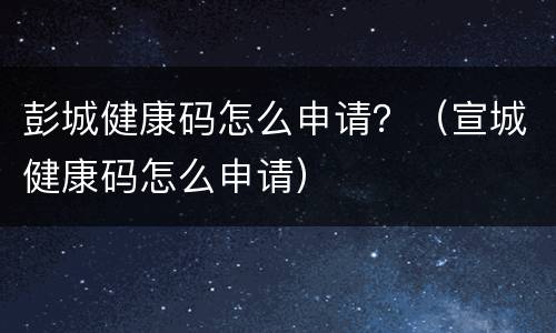 彭城健康码怎么申请？（宣城健康码怎么申请）