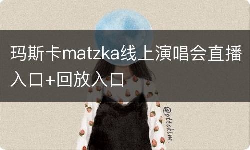 玛斯卡matzka线上演唱会直播入口+回放入口