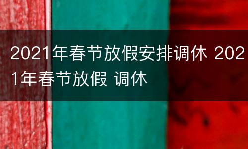 2021年春节放假安排调休 2021年春节放假 调休