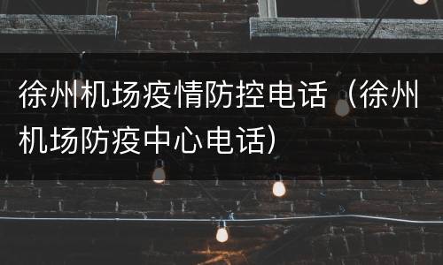徐州机场疫情防控电话（徐州机场防疫中心电话）