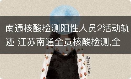 南通核酸检测阳性人员2活动轨迹 江苏南通全员核酸检测,全部阴性!