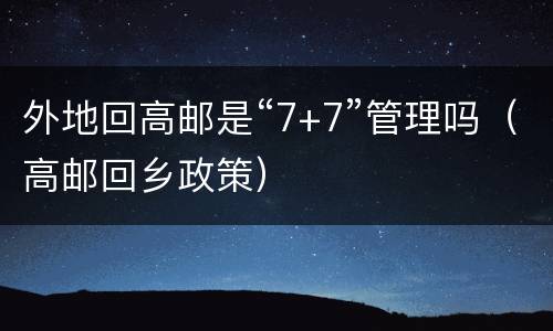 外地回高邮是“7+7”管理吗（高邮回乡政策）