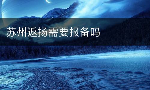 苏州返扬需要报备吗