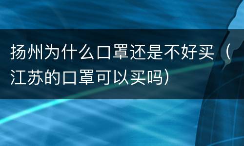 扬州为什么口罩还是不好买（江苏的口罩可以买吗）