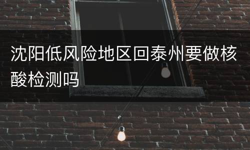 沈阳低风险地区回泰州要做核酸检测吗