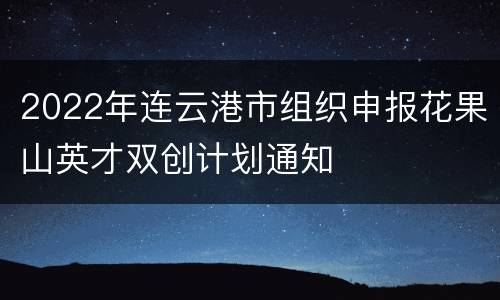 2022年连云港市组织申报花果山英才双创计划通知