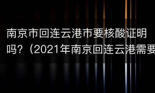南京市回连云港市要核酸证明吗?（2021年南京回连云港需要隔离吗）