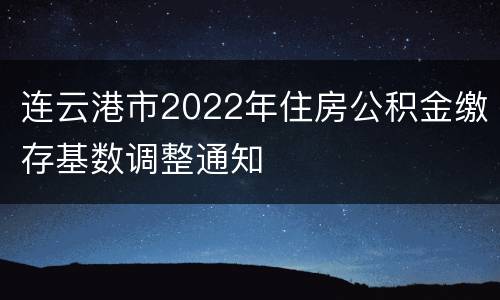 连云港市2022年住房公积金缴存基数调整通知