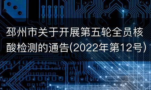 邳州市关于开展第五轮全员核酸检测的通告(2022年第12号)