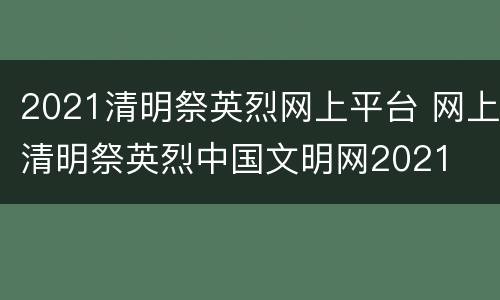2021清明祭英烈网上平台 网上清明祭英烈中国文明网2021
