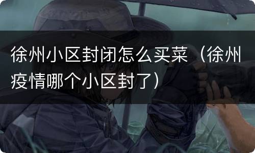 徐州小区封闭怎么买菜（徐州疫情哪个小区封了）