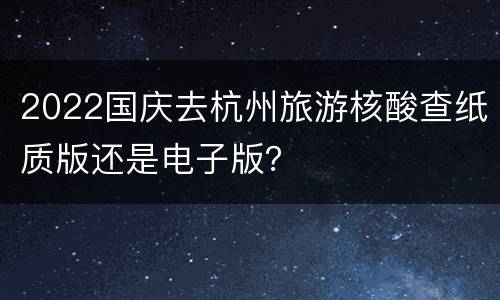 2022国庆去杭州旅游核酸查纸质版还是电子版？