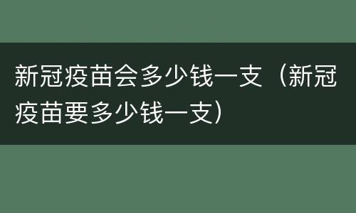 新冠疫苗会多少钱一支（新冠疫苗要多少钱一支）