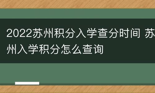 2022苏州积分入学查分时间 苏州入学积分怎么查询